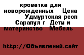 кроватка для новорожденных  › Цена ­ 2 500 - Удмуртская респ., Сарапул г. Дети и материнство » Мебель   